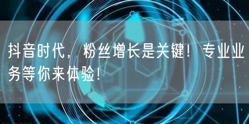 抖音时代，粉丝增长是关键！专业业务等你来体验！