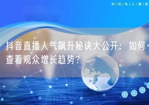 抖音直播人气飙升秘诀大公开：如何查看观众增长趋势？