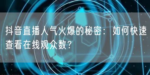 抖音直播人气火爆的秘密：如何快速查看在线观众数？