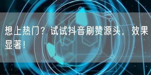 想上热门？试试抖音刷赞源头，效果显著！