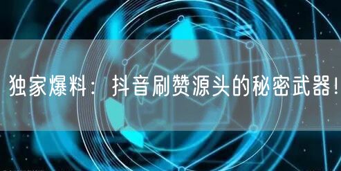 独家爆料：抖音刷赞源头的秘密武器！