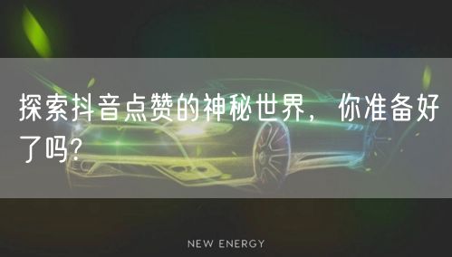 探索抖音点赞的神秘世界，你准备好了吗?