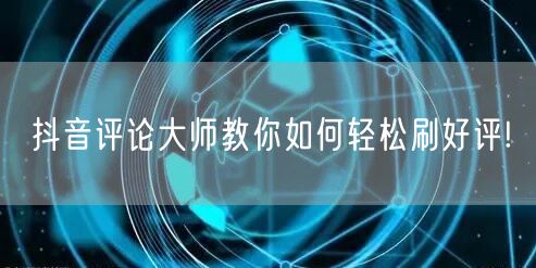 抖音评论大师教你如何轻松刷好评!