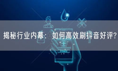揭秘行业内幕：如何高效刷抖音好评?