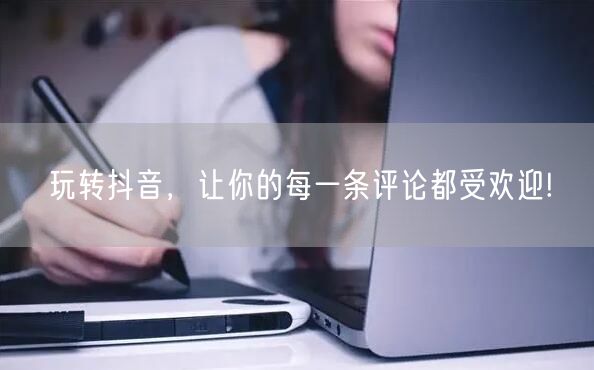 玩转抖音，让你的每一条评论都受欢迎!