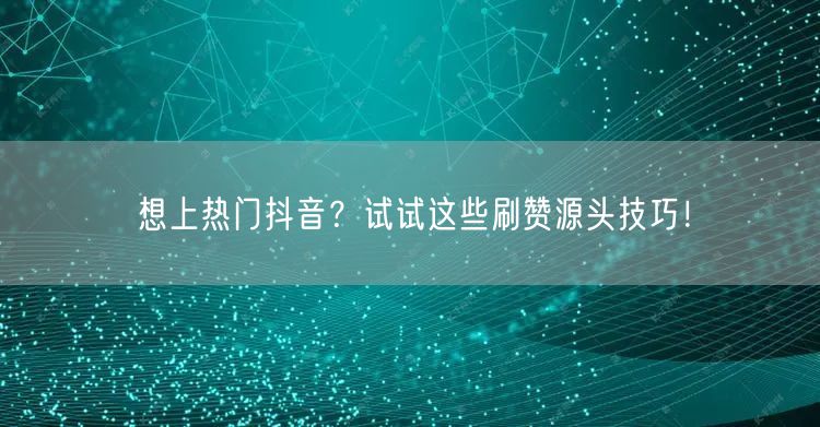 想上热门抖音？试试这些刷赞源头技巧！