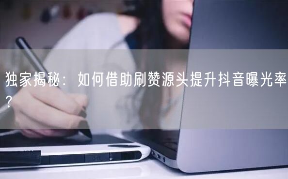 独家揭秘：如何借助刷赞源头提升抖音曝光率？