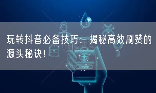 玩转抖音必备技巧：揭秘高效刷赞的源头秘诀！