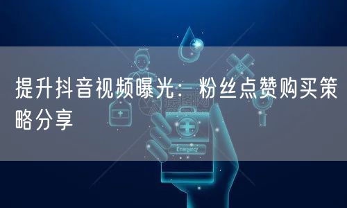 提升抖音视频曝光：粉丝点赞购买策略分享