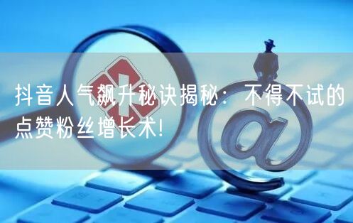 抖音人气飙升秘诀揭秘：不得不试的点赞粉丝增长术!