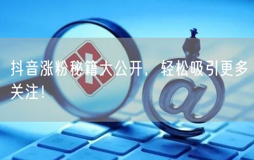 抖音涨粉秘籍大公开，轻松吸引更多关注！