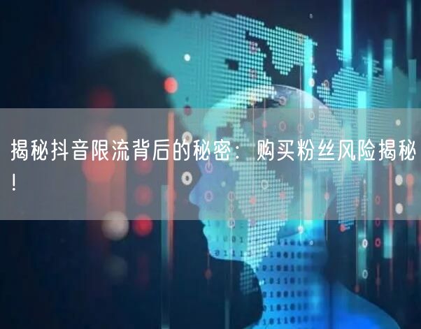 揭秘抖音限流背后的秘密：购买粉丝风险揭秘！