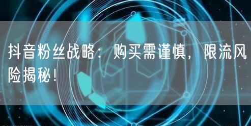 抖音粉丝战略：购买需谨慎，限流风险揭秘！
