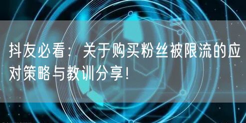 抖友必看：关于购买粉丝被限流的应对策略与教训分享！