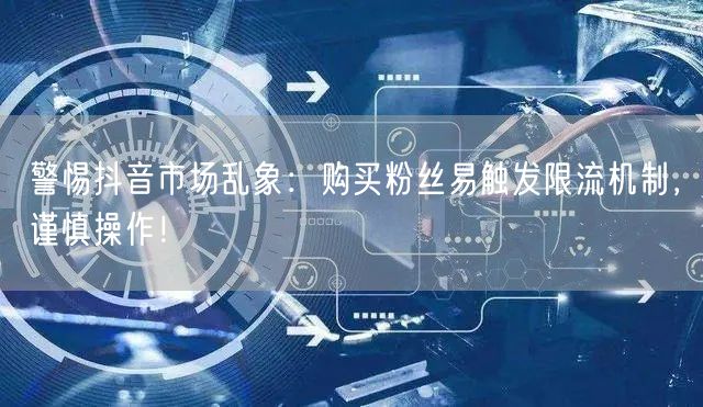 警惕抖音市场乱象：购买粉丝易触发限流机制，谨慎操作！