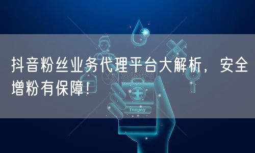 抖音粉丝业务代理平台大解析，安全增粉有保障！