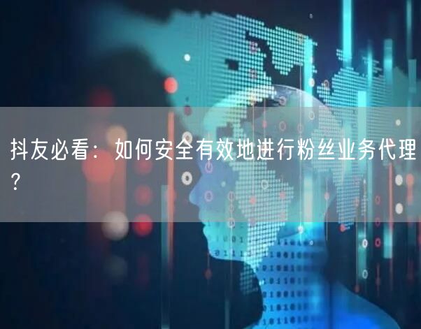 抖友必看：如何安全有效地进行粉丝业务代理？