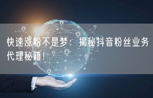 快速涨粉不是梦：揭秘抖音粉丝业务代理秘籍！