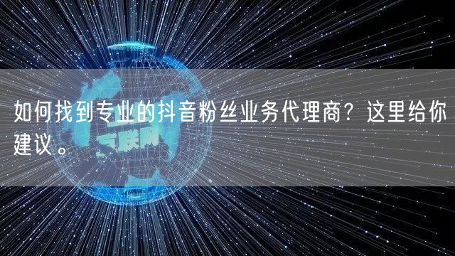 如何找到专业的抖音粉丝业务代理商？这里给你建议。