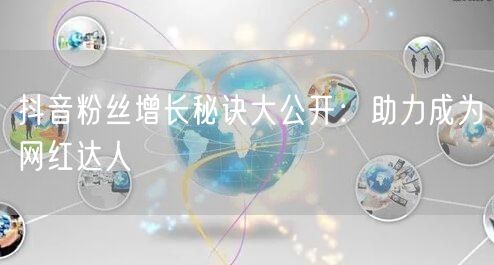 抖音粉丝增长秘诀大公开：助力成为网红达人