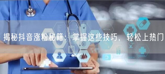 揭秘抖音涨粉秘籍：掌握这些技巧，轻松上热门