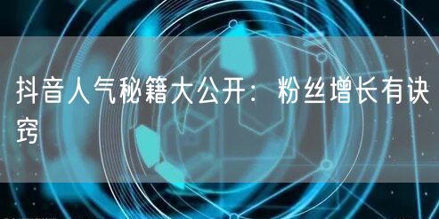 抖音人气秘籍大公开：粉丝增长有诀窍