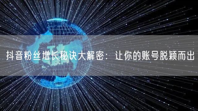 抖音粉丝增长秘诀大解密：让你的账号脱颖而出