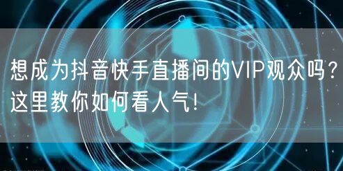 想成为抖音快手直播间的VIP观众吗？这里教你如何看人气！