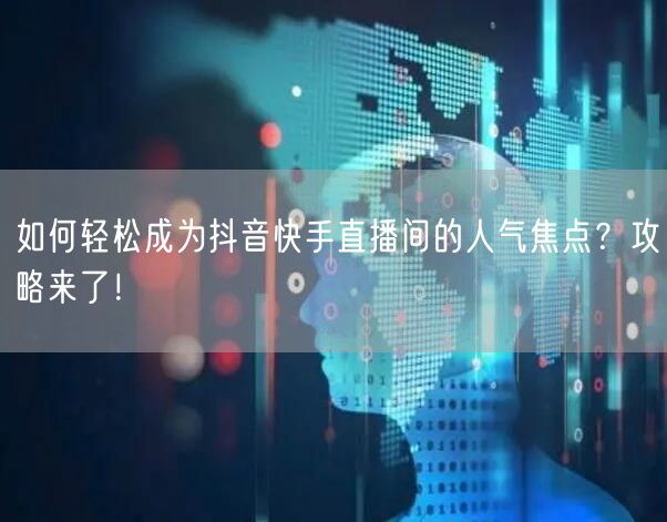 如何轻松成为抖音快手直播间的人气焦点？攻略来了！