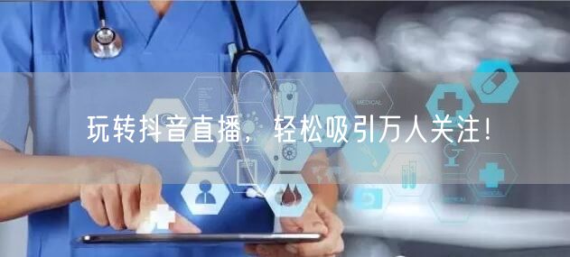 玩转抖音直播，轻松吸引万人关注！
