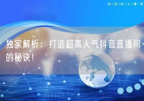 独家解析：打造超高人气抖音直播间的秘诀！