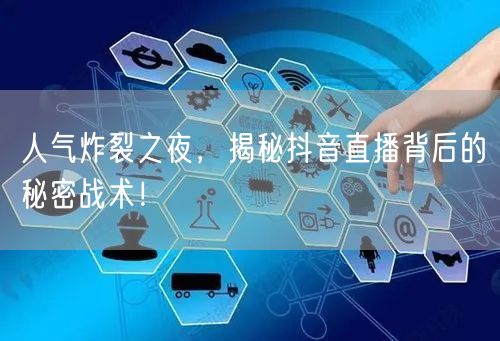 人气炸裂之夜，揭秘抖音直播背后的秘密战术！