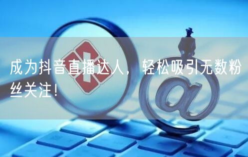 成为抖音直播达人，轻松吸引无数粉丝关注！