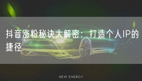 抖音涨粉秘诀大解密：打造个人IP的捷径