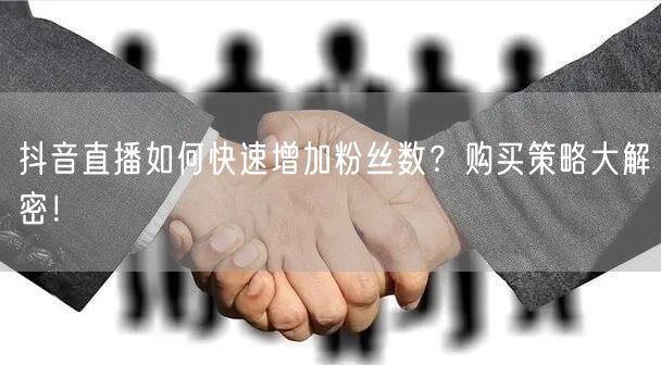 抖音直播如何快速增加粉丝数？购买策略大解密！