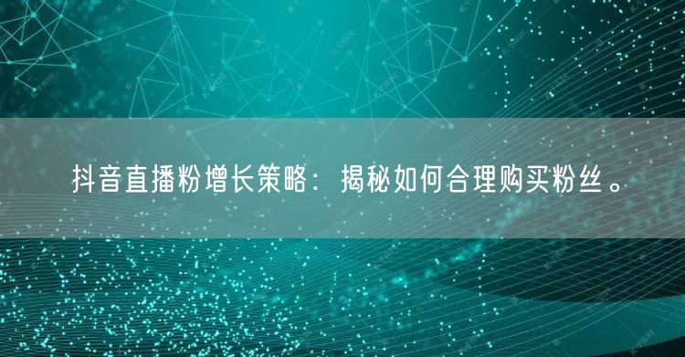 抖音直播粉增长策略：揭秘如何合理购买粉丝。