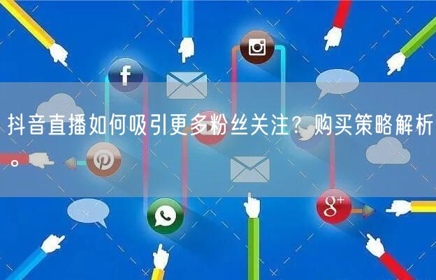 抖音直播如何吸引更多粉丝关注？购买策略解析。