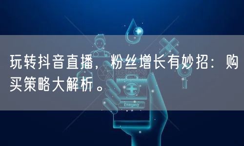 玩转抖音直播，粉丝增长有妙招：购买策略大解析。