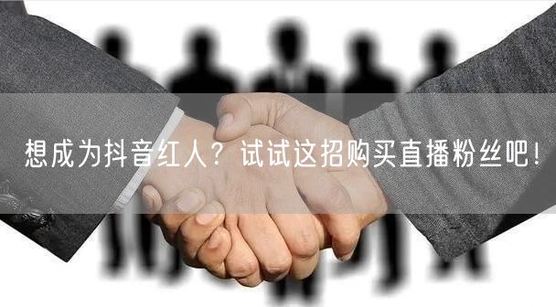 想成为抖音红人？试试这招购买直播粉丝吧！