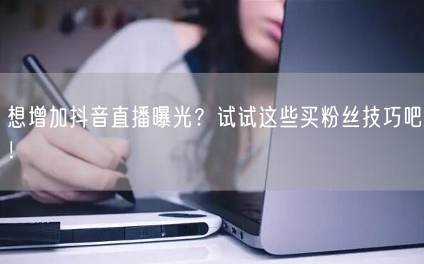 想增加抖音直播曝光？试试这些买粉丝技巧吧！