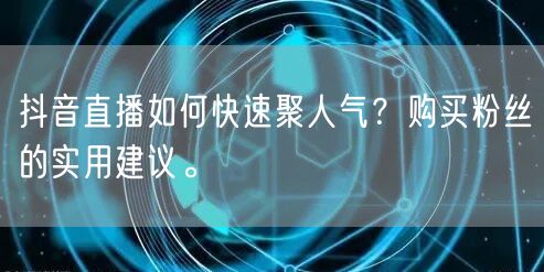 抖音直播如何快速聚人气？购买粉丝的实用建议。