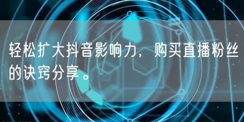 轻松扩大抖音影响力，购买直播粉丝的诀窍分享。
