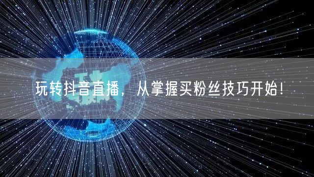 玩转抖音直播，从掌握买粉丝技巧开始！