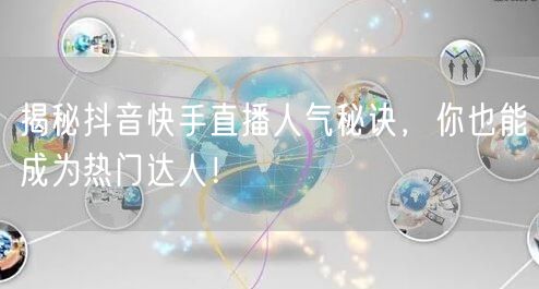 揭秘抖音快手直播人气秘诀，你也能成为热门达人！