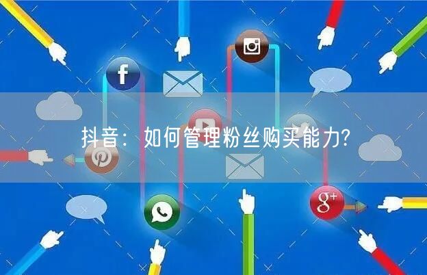 抖音：如何管理粉丝购买能力?