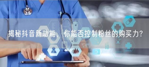 揭秘抖音新功能，你能否控制粉丝的购买力？