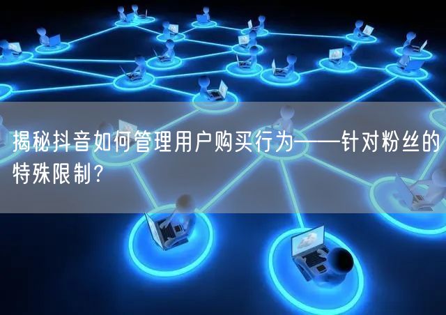 揭秘抖音如何管理用户购买行为——针对粉丝的特殊限制？