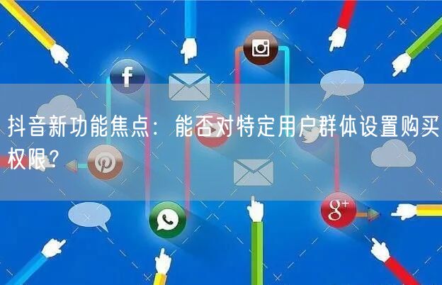 抖音新功能焦点：能否对特定用户群体设置购买权限？