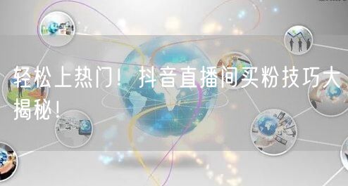 轻松上热门！抖音直播间买粉技巧大揭秘！