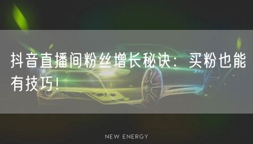 抖音直播间粉丝增长秘诀：买粉也能有技巧！